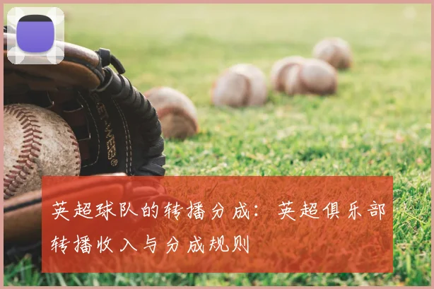 英超球队的转播分成:英超俱乐部转播收入与分成规则