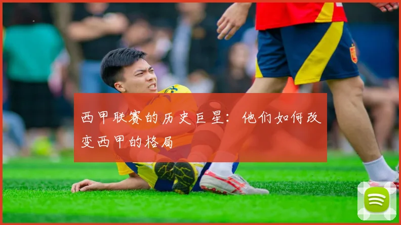 西甲联赛的历史巨星：他们如何改变西甲的格局