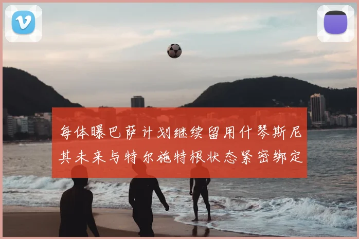 每体曝巴萨计划继续留用什琴斯尼其未来与特尔施特根状态紧密绑定