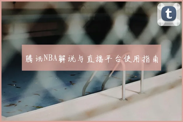 腾讯NBA解说与直播平台使用指南