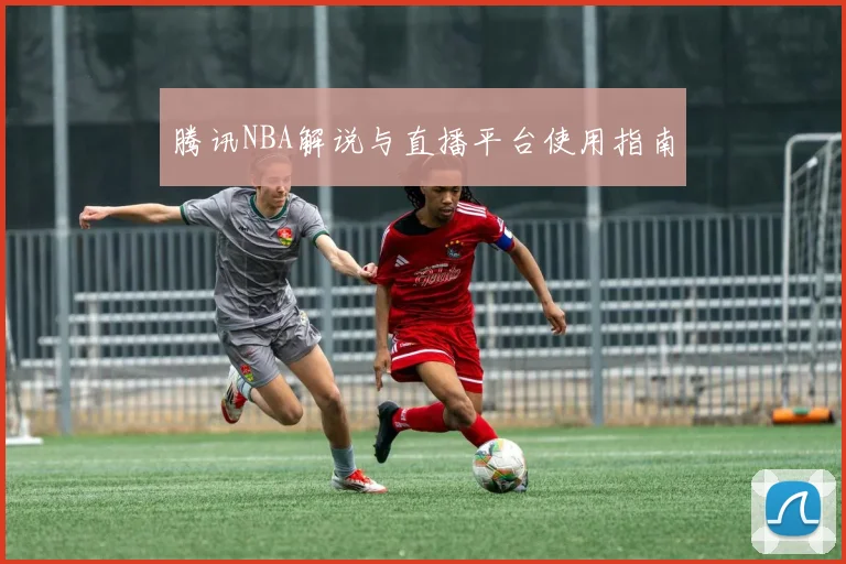 腾讯NBA解说与直播平台使用指南