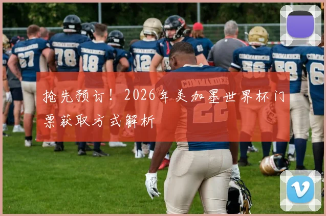 抢先预订!2026年美加墨世界杯门票获取方式解析