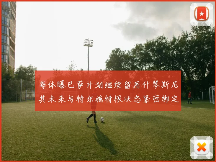 每体曝巴萨计划继续留用什琴斯尼其未来与特尔施特根状态紧密绑定