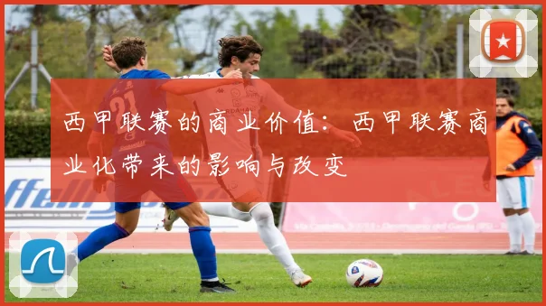西甲联赛的商业价值:西甲联赛商业化带来的影响与改变