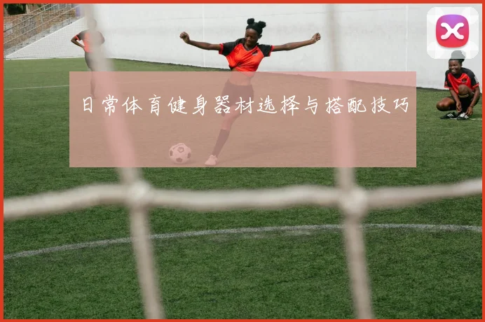 日常体育健身器材选择与搭配技巧